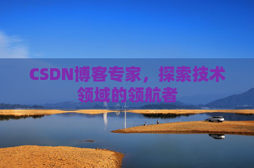 CSDN博客专家，探索技术领域的领航者